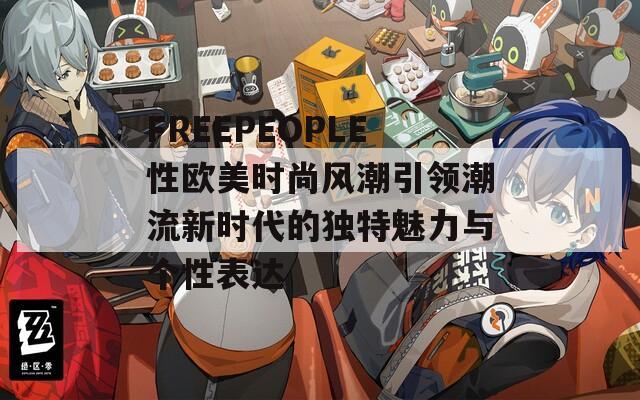 FREEPEOPLE性欧美时尚风潮引领潮流新时代的独特魅力与个性表达