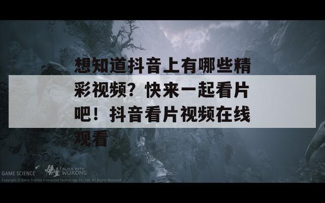 想知道抖音上有哪些精彩视频？快来一起看片吧！抖音看片视频在线观看