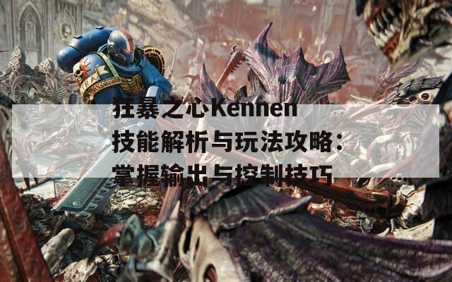 狂暴之心Kennen技能解析与玩法攻略：掌握输出与控制技巧