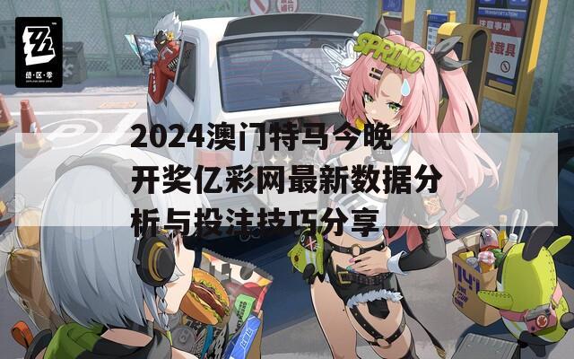 2024澳门特马今晚开奖亿彩网最新数据分析与投注技巧分享