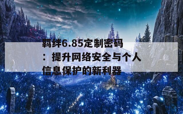 羁绊6.85定制密码：提升网络安全与个人信息保护的新利器