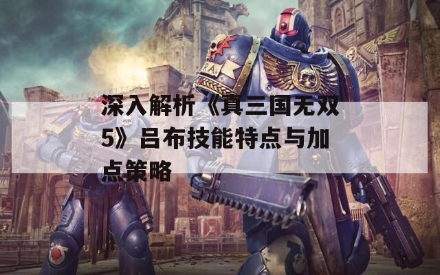 深入解析《真三国无双5》吕布技能特点与加点策略