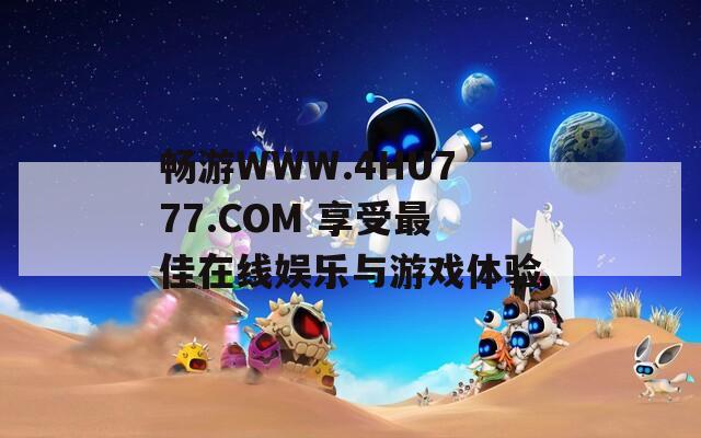 畅游WWW.4HU777.COM 享受最佳在线娱乐与游戏体验