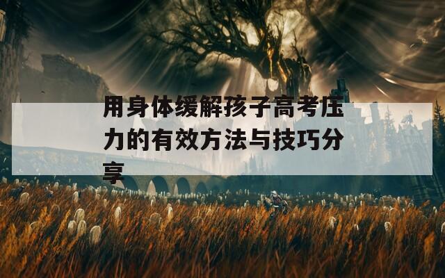 用身体缓解孩子高考压力的有效方法与技巧分享