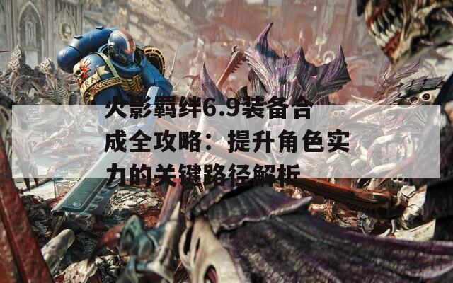 火影羁绊6.9装备合成全攻略：提升角色实力的关键路径解析