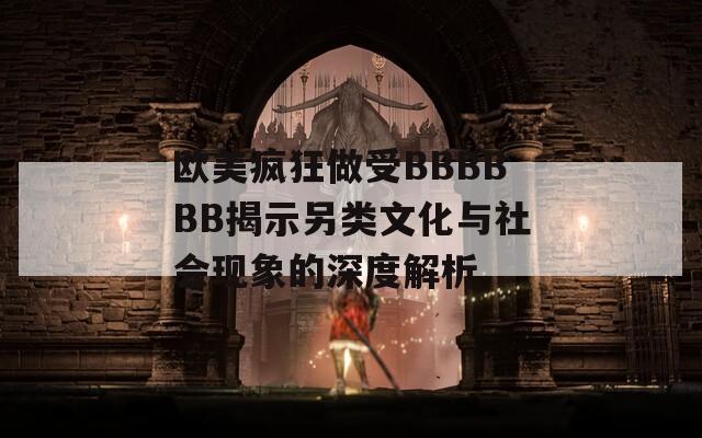 欧美疯狂做受BBBBBB揭示另类文化与社会现象的深度解析