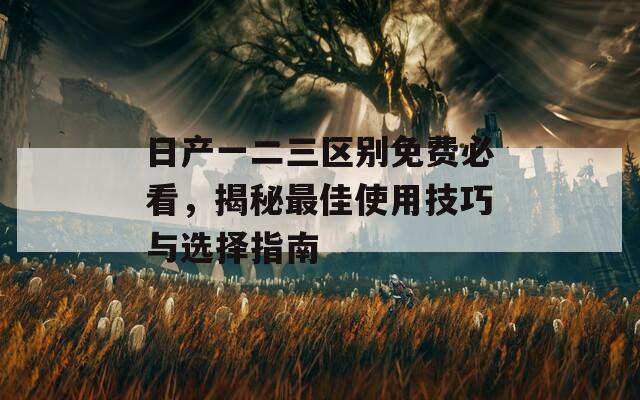 日产一二三区别免费必看，揭秘最佳使用技巧与选择指南