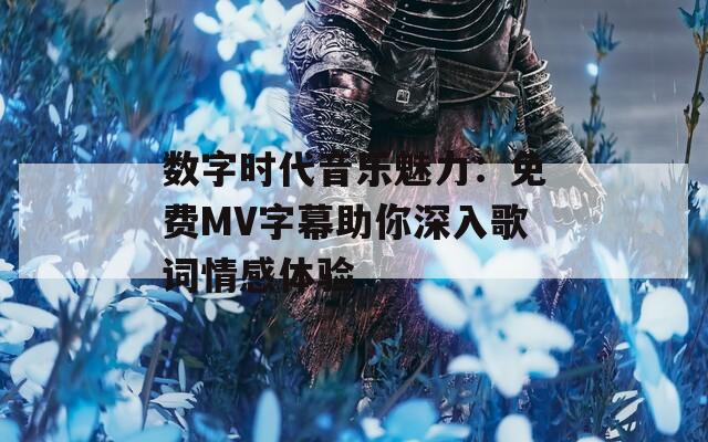 数字时代音乐魅力：免费MV字幕助你深入歌词情感体验