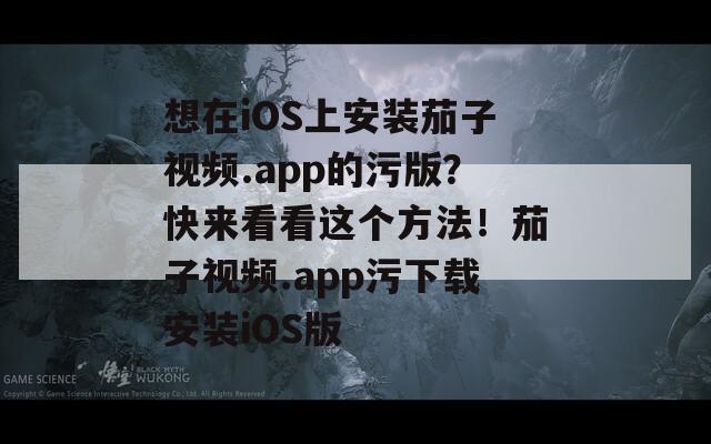 想在iOS上安装茄子视频.app的污版？快来看看这个方法！茄子视频.app污下载安装iOS版