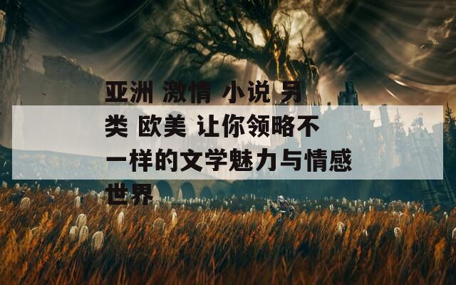 亚洲 激情 小说 另类 欧美 让你领略不一样的文学魅力与情感世界