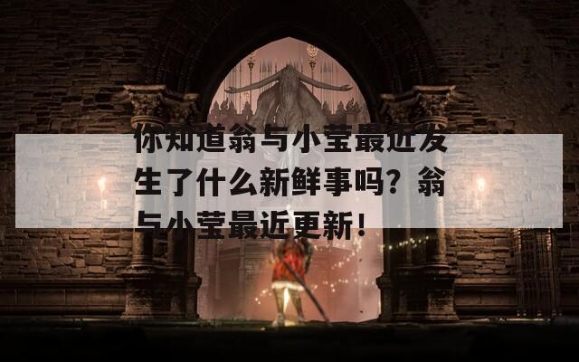 你知道翁与小莹最近发生了什么新鲜事吗？翁与小莹最近更新！