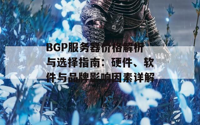 BGP服务器价格解析与选择指南：硬件、软件与品牌影响因素详解