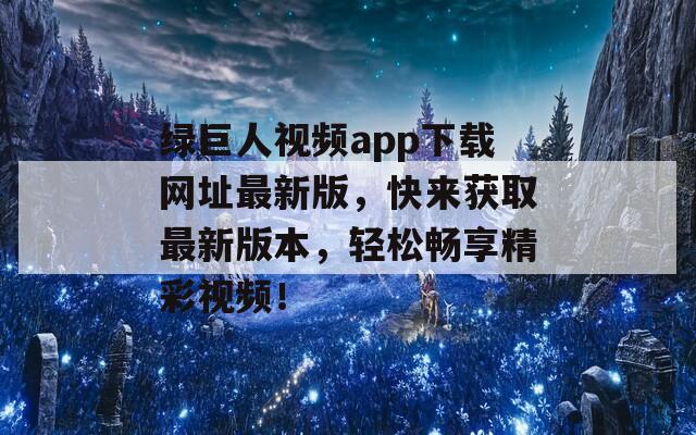 绿巨人视频app下载网址最新版，快来获取最新版本，轻松畅享精彩视频！