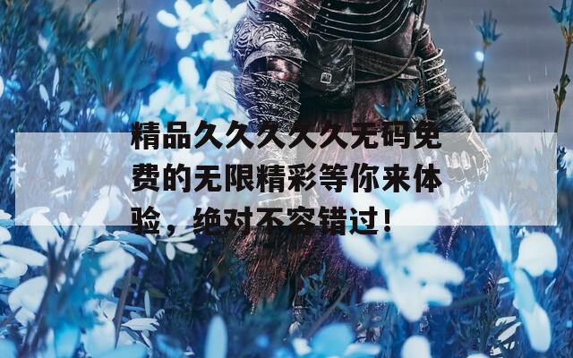 精品久久久久久无码免费的无限精彩等你来体验，绝对不容错过！