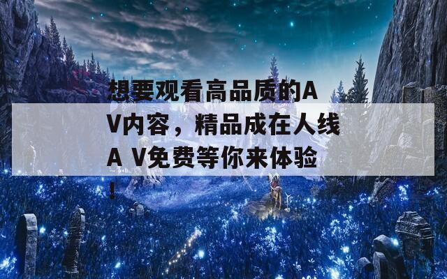 想要观看高品质的A V内容，精品成在人线A V免费等你来体验！