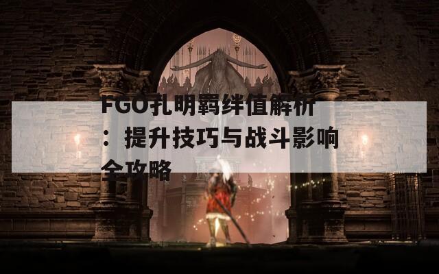 FGO孔明羁绊值解析：提升技巧与战斗影响全攻略