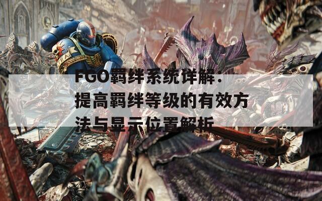 FGO羁绊系统详解：提高羁绊等级的有效方法与显示位置解析