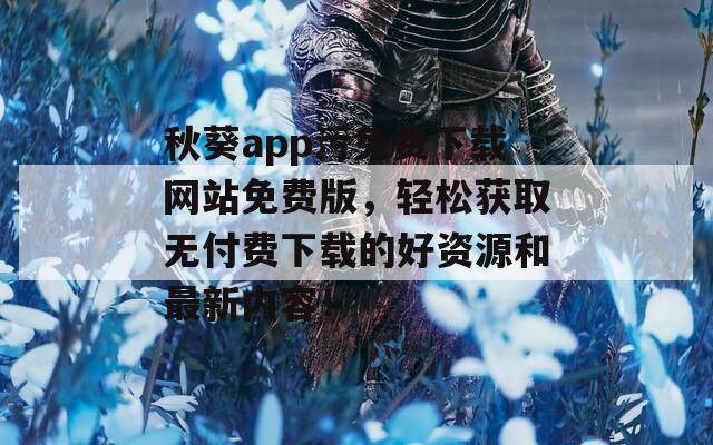 秋葵app污免费下载网站免费版，轻松获取无付费下载的好资源和最新内容！