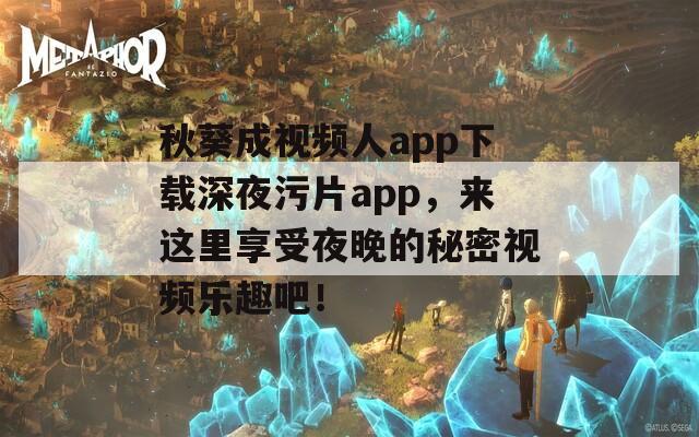 秋葵成视频人app下载深夜污片app，来这里享受夜晚的秘密视频乐趣吧！