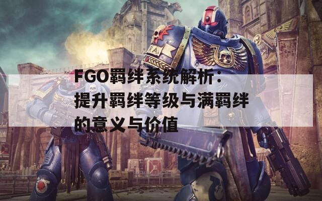 FGO羁绊系统解析：提升羁绊等级与满羁绊的意义与价值