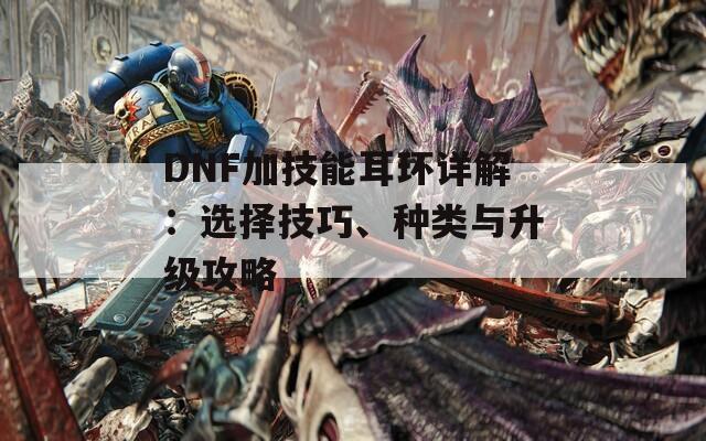 DNF加技能耳环详解：选择技巧、种类与升级攻略