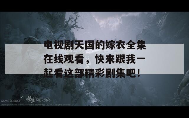 电视剧天国的嫁衣全集在线观看，快来跟我一起看这部精彩剧集吧！