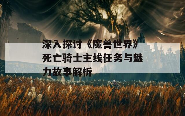 深入探讨《魔兽世界》死亡骑士主线任务与魅力故事解析