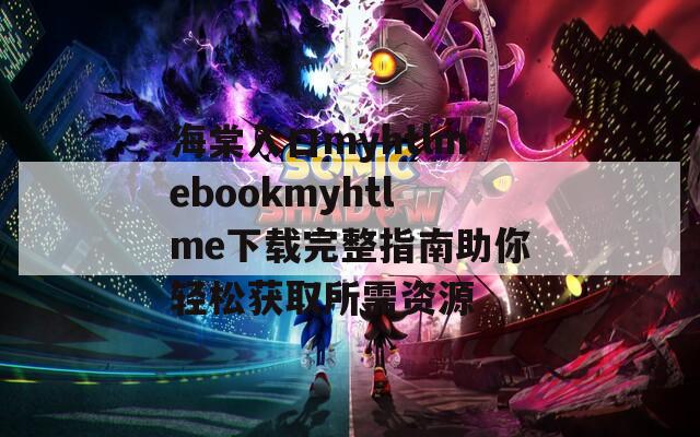 海棠入口myhtlmebookmyhtlme下载完整指南助你轻松获取所需资源