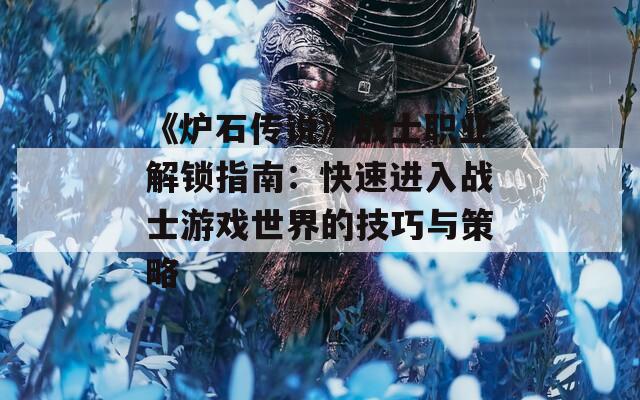 《炉石传说》战士职业解锁指南：快速进入战士游戏世界的技巧与策略