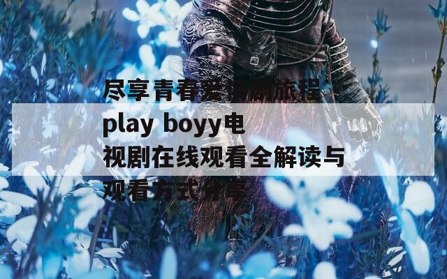 尽享青春爱情剧旅程 play boyy电视剧在线观看全解读与观看方式分享