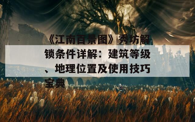 《江南百景图》秀坊解锁条件详解：建筑等级、地理位置及使用技巧宝典