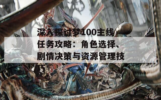 深入探讨梦100主线任务攻略：角色选择、剧情决策与资源管理技巧