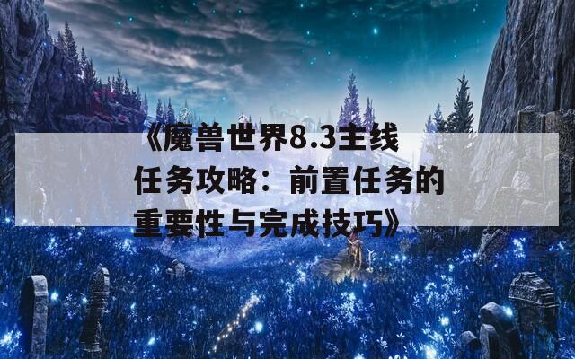 《魔兽世界8.3主线任务攻略：前置任务的重要性与完成技巧》