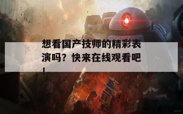 想看国产技师的精彩表演吗？快来在线观看吧！