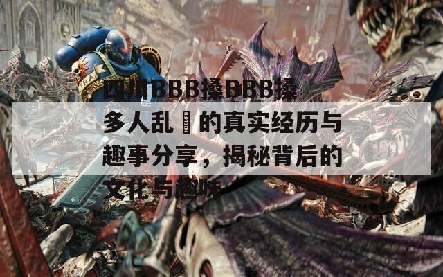 四川BBB搡BBB搡多人乱亂的真实经历与趣事分享，揭秘背后的文化与趣味