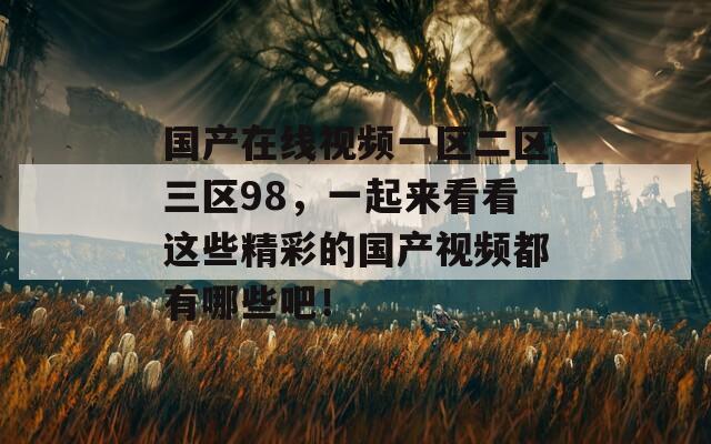 国产在线视频一区二区三区98，一起来看看这些精彩的国产视频都有哪些吧！