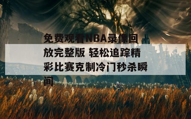 免费观看NBA录像回放完整版 轻松追踪精彩比赛克制冷门秒杀瞬间