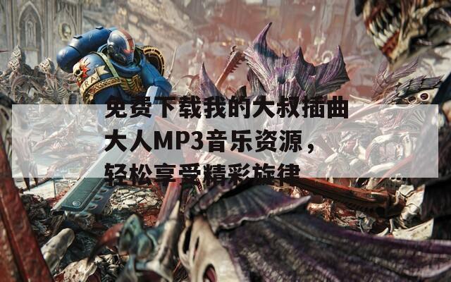 免费下载我的大叔插曲大人MP3音乐资源，轻松享受精彩旋律