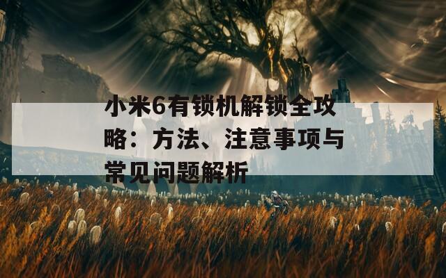 小米6有锁机解锁全攻略：方法、注意事项与常见问题解析