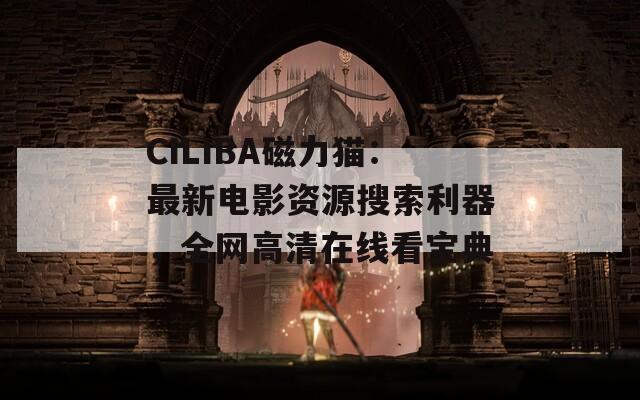 CILIBA磁力猫：最新电影资源搜索利器，全网高清在线看宝典