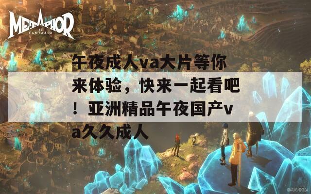 午夜成人va大片等你来体验，快来一起看吧！亚洲精品午夜国产va久久成人