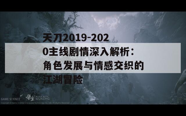 天刀2019-2020主线剧情深入解析：角色发展与情感交织的江湖冒险