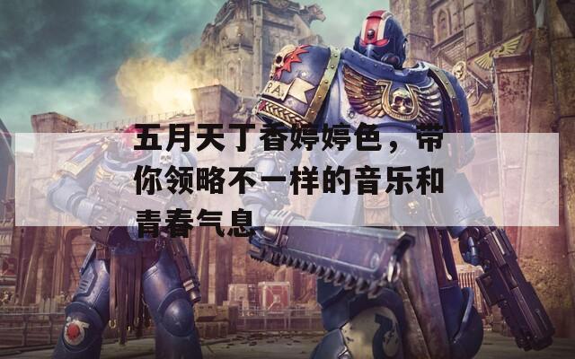 五月天丁香婷婷色，带你领略不一样的音乐和青春气息