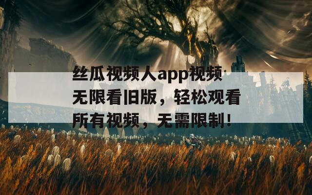 丝瓜视频人app视频无限看旧版，轻松观看所有视频，无需限制！