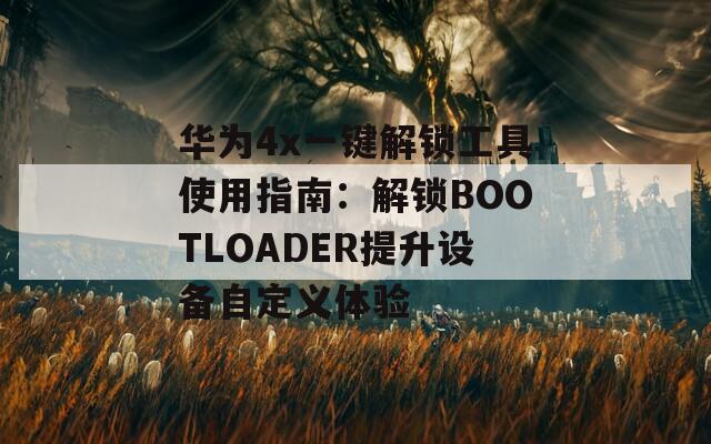 华为4x一键解锁工具使用指南：解锁BOOTLOADER提升设备自定义体验