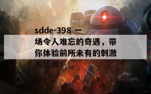 sdde-398 一场令人难忘的奇遇，带你体验前所未有的刺激与乐趣！