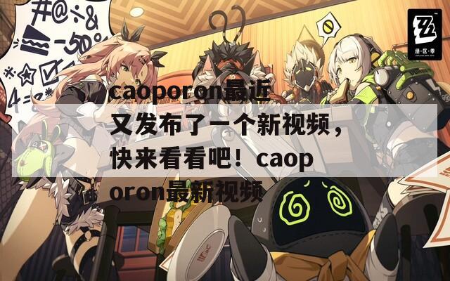 caoporon最近又发布了一个新视频，快来看看吧！caoporon最新视频