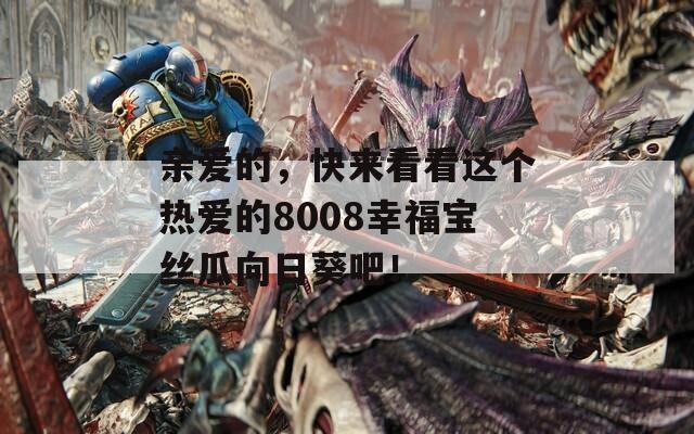 亲爱的，快来看看这个热爱的8008幸福宝丝瓜向日葵吧！