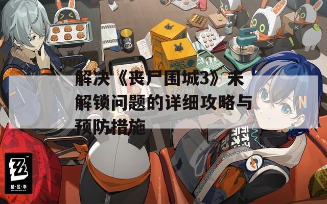 解决《丧尸围城3》未解锁问题的详细攻略与预防措施