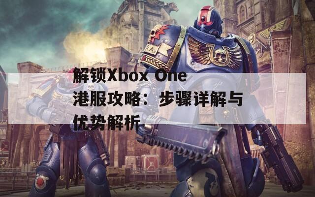 解锁Xbox One港服攻略：步骤详解与优势解析